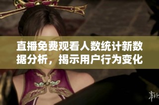 直播免费观看人数统计新数据分析，揭示用户行为变化趋势