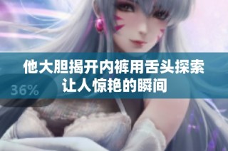 他大胆揭开内裤用舌头探索让人惊艳的瞬间