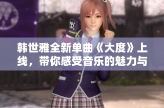韩世雅全新单曲《大度》上线，带你感受音乐的魅力与情感的碰撞