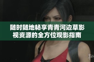 随时随地畅享青青河边草影视资源的全方位观影指南
