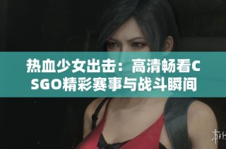 热血少女出击：高清畅看CSGO精彩赛事与战斗瞬间