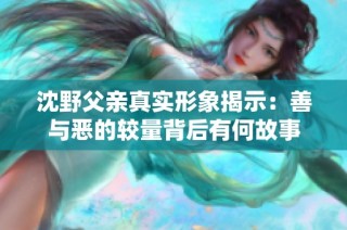 沈野父亲真实形象揭示：善与恶的较量背后有何故事