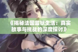 《揭秘法国监狱生活：真实故事与挑战的深度探讨》