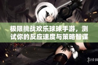 极限挑战欢乐球球手游，测试你的反应速度与策略智谋