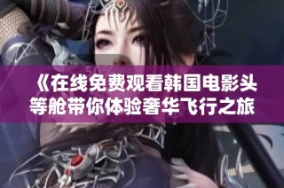 《在线免费观看韩国电影头等舱带你体验奢华飞行之旅》