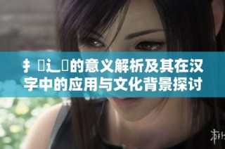 扌喿辶畐的意义解析及其在汉字中的应用与文化背景探讨