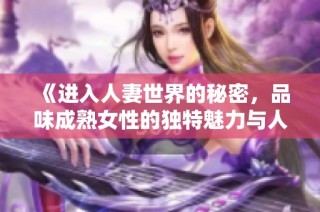 《进入人妻世界的秘密，品味成熟女性的独特魅力与人生》