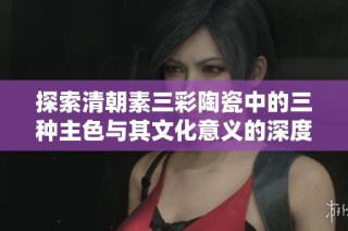 探索清朝素三彩陶瓷中的三种主色与其文化意义的深度解析