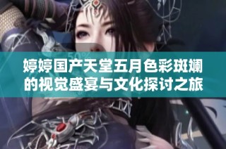 婷婷国产天堂五月色彩斑斓的视觉盛宴与文化探讨之旅