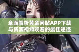 全面解析黄金网站APP下载与资源视频观看的最佳途径与技巧
