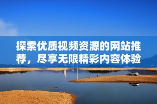 探索优质视频资源的网站推荐，尽享无限精彩内容体验