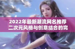 2022年最新潮流网名推荐 二次元风格与创意结合的完美选择