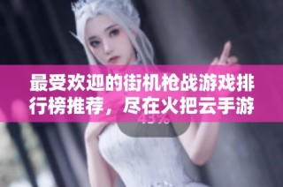 最受欢迎的街机枪战游戏排行榜推荐，尽在火把云手游网！
