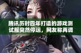 腾讯历时四年打造的游戏测试服突然停运，网友称再调整就可能作废