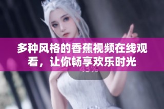 多种风格的香蕉视频在线观看，让你畅享欢乐时光