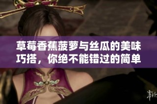 草莓香蕉菠萝与丝瓜的美味巧搭，你绝不能错过的简单做法分享