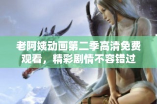 老阿姨动画第二季高清免费观看，精彩剧情不容错过