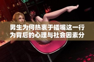 男生为何热衷于插嘴这一行为背后的心理与社会因素分析
