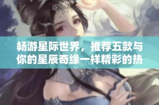 畅游星际世界，推荐五款与你的星辰奇缘一样精彩的热门手游