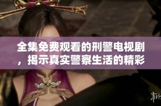 全集免费观看的刑警电视剧，揭示真实警察生活的精彩剧情