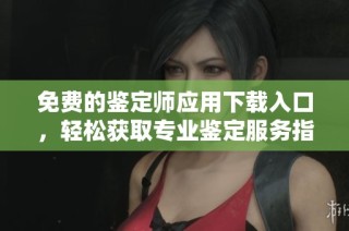 免费的鉴定师应用下载入口，轻松获取专业鉴定服务指南