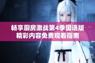 畅享厨房激战第4季国语版精彩内容免费观看指南
