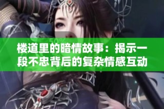 楼道里的暗情故事：揭示一段不忠背后的复杂情感互动