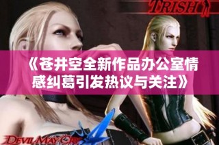 《苍井空全新作品办公室情感纠葛引发热议与关注》