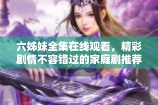 六姊妹全集在线观看，精彩剧情不容错过的家庭剧推荐