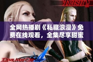 全网热播剧《私藏浪漫》免费在线观看，全集尽享甜蜜爱情故事