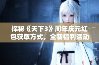 探秘《天下3》周年庆元红包获取方式，全新福利活动解析
