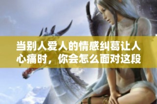 当别人爱人的情感纠葛让人心痛时，你会怎么面对这段复杂关系呢