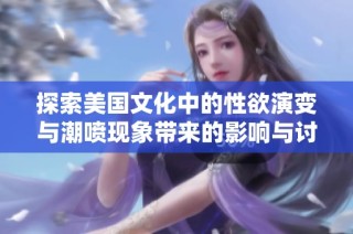 探索美国文化中的性欲演变与潮喷现象带来的影响与讨论