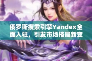 俄罗斯搜索引擎Yandex全面入驻，引发市场格局新变革