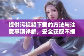 提供污视频下载的方法与注意事项详解，安全获取不损失体验