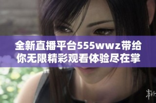 全新直播平台555wwz带给你无限精彩观看体验尽在掌握之中