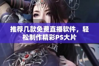 推荐几款免费直播软件，轻松制作精彩PS大片