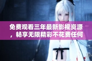 免费观看三年最新影视资源，畅享无限精彩不花费任何费用
