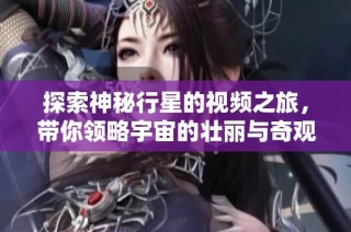 探索神秘行星的视频之旅，带你领略宇宙的壮丽与奇观