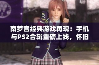 南梦宫经典游戏再现：手机与PS2合辑重磅上线，怀旧的你不可错过！