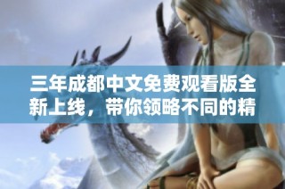三年成都中文免费观看版全新上线，带你领略不同的精彩内容