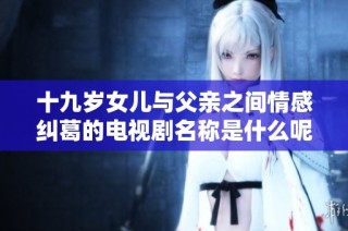 十九岁女儿与父亲之间情感纠葛的电视剧名称是什么呢