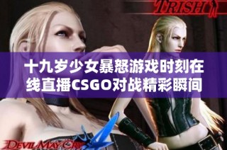 十九岁少女暴怒游戏时刻在线直播CSGO对战精彩瞬间