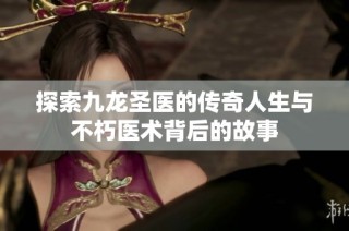 探索九龙圣医的传奇人生与不朽医术背后的故事