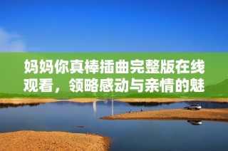 妈妈你真棒插曲完整版在线观看，领略感动与亲情的魅力