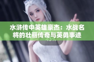 水浒传中英雄豪杰：水战名将的壮丽传奇与英勇事迹