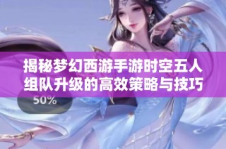 揭秘梦幻西游手游时空五人组队升级的高效策略与技巧