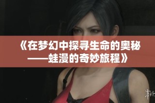 《在梦幻中探寻生命的奥秘——蛙漫的奇妙旅程》