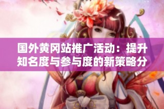 国外黄冈站推广活动：提升知名度与参与度的新策略分享