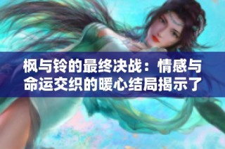 枫与铃的最终决战：情感与命运交织的暖心结局揭示了生命的真谛